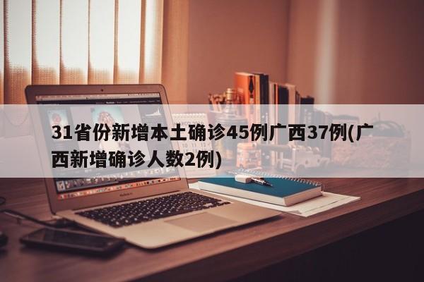 31省份新增本土确诊45例广西37例(广西新增确诊人数2例)