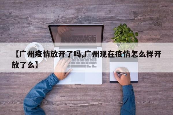 【广州疫情放开了吗,广州现在疫情怎么样开放了么】