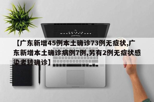 【广东新增45例本土确诊73例无症状,广东新增本土确诊病例7例,另有2例无症状感染者转确诊】
