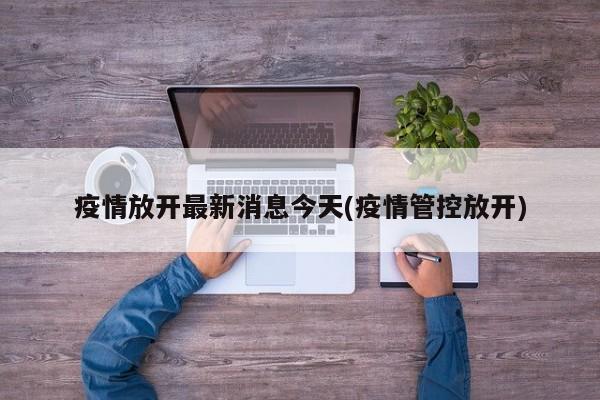 疫情放开最新消息今天(疫情管控放开)