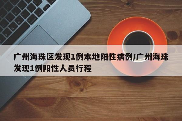 广州海珠区发现1例本地阳性病例/广州海珠发现1例阳性人员行程