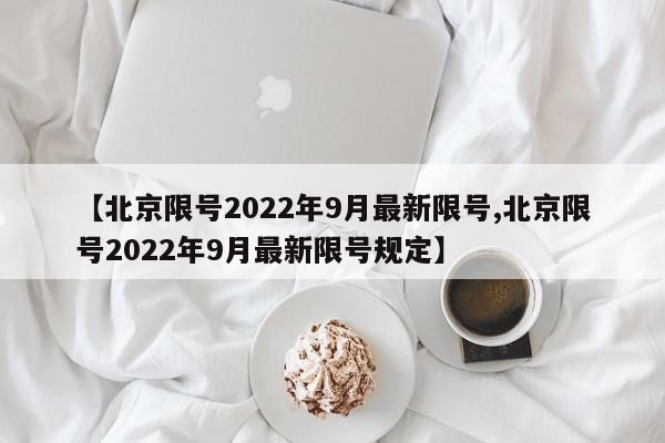 【北京限号2022年9月最新限号,北京限号2022年9月最新限号规定】