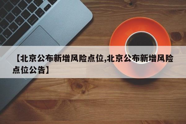 【北京公布新增风险点位,北京公布新增风险点位公告】