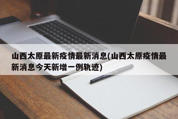 山西太原最新疫情最新消息(山西太原疫情最新消息今天新增一例轨迹)