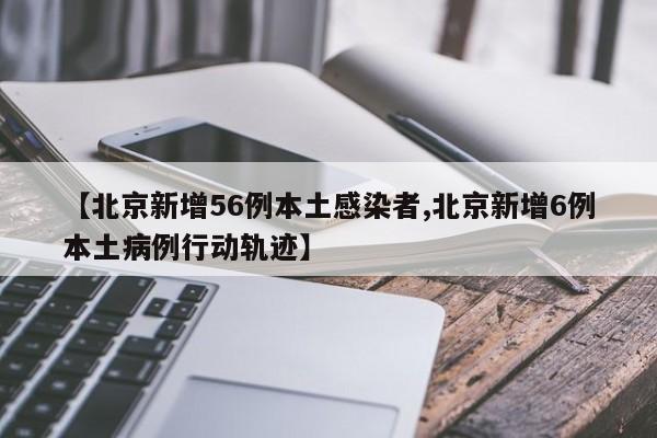 【北京新增56例本土感染者,北京新增6例本土病例行动轨迹】