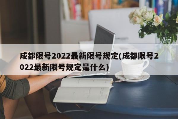 成都限号2022最新限号规定(成都限号2022最新限号规定是什么)