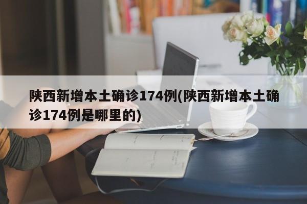 陕西新增本土确诊174例(陕西新增本土确诊174例是哪里的)
