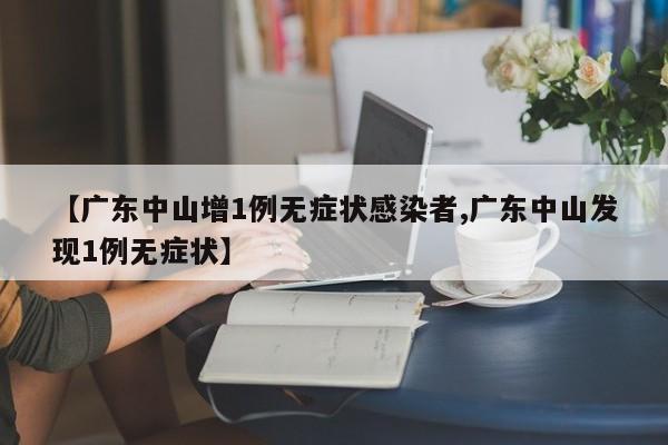 【广东中山增1例无症状感染者,广东中山发现1例无症状】