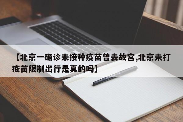 【北京一确诊未接种疫苗曾去故宫,北京未打疫苗限制出行是真的吗】
