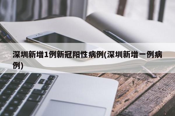 深圳新增1例新冠阳性病例(深圳新增一例病例)