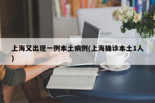 上海又出现一例本土病例(上海确诊本土1人)