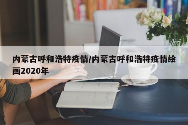 内蒙古呼和浩特疫情/内蒙古呼和浩特疫情绘画2020年