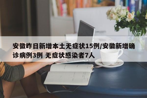 安徽昨日新增本土无症状15例/安徽新增确诊病例3例 无症状感染者7人