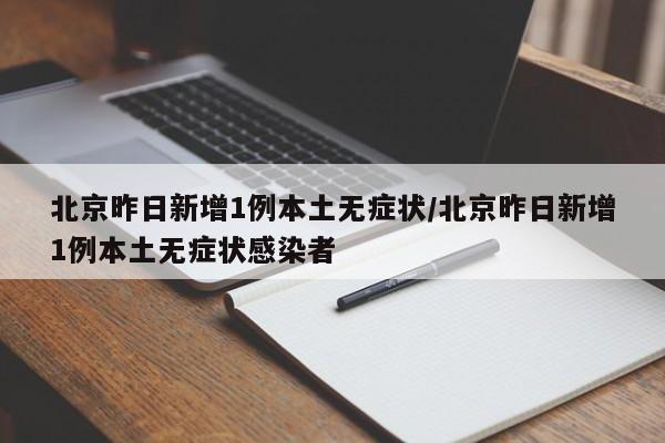 北京昨日新增1例本土无症状/北京昨日新增1例本土无症状感染者