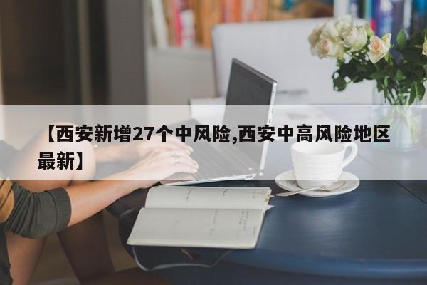 【西安新增27个中风险,西安中高风险地区最新】