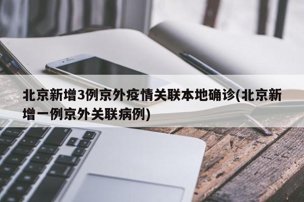 北京新增3例京外疫情关联本地确诊(北京新增一例京外关联病例)