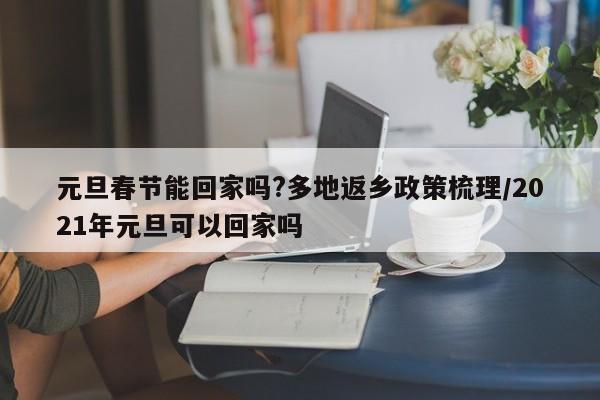 元旦春节能回家吗?多地返乡政策梳理/2021年元旦可以回家吗