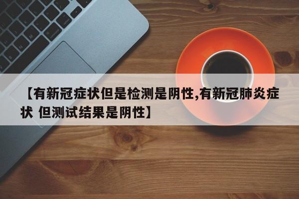 【有新冠症状但是检测是阴性,有新冠肺炎症状 但测试结果是阴性】