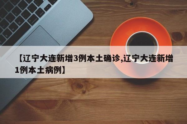 【辽宁大连新增3例本土确诊,辽宁大连新增1例本土病例】