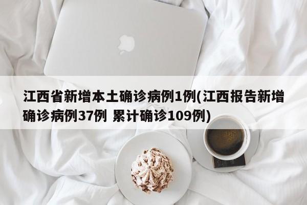 江西省新增本土确诊病例1例(江西报告新增确诊病例37例 累计确诊109例)