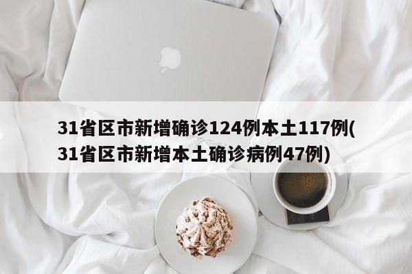 31省区市新增确诊124例本土117例(31省区市新增本土确诊病例47例)