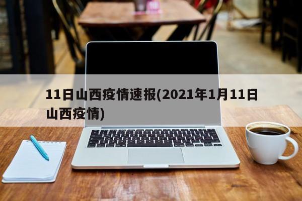 11日山西疫情速报(2021年1月11日山西疫情)