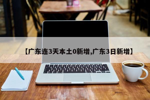 【广东连3天本土0新增,广东3日新增】