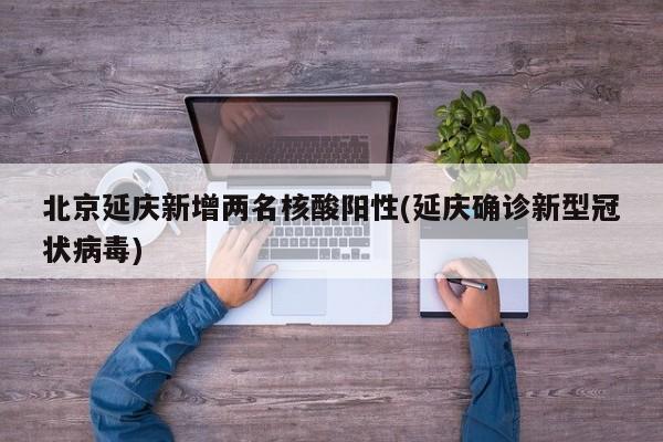 北京延庆新增两名核酸阳性(延庆确诊新型冠状病毒)