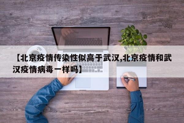【北京疫情传染性似高于武汉,北京疫情和武汉疫情病毒一样吗】
