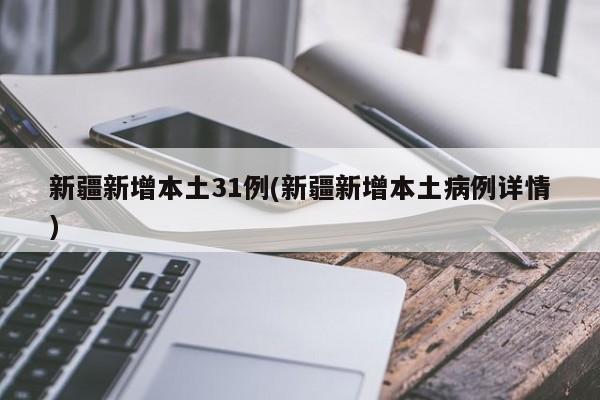 新疆新增本土31例(新疆新增本土病例详情)