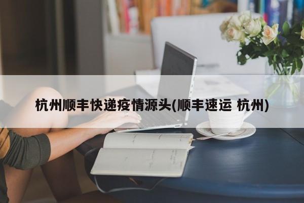 杭州顺丰快递疫情源头(顺丰速运 杭州)