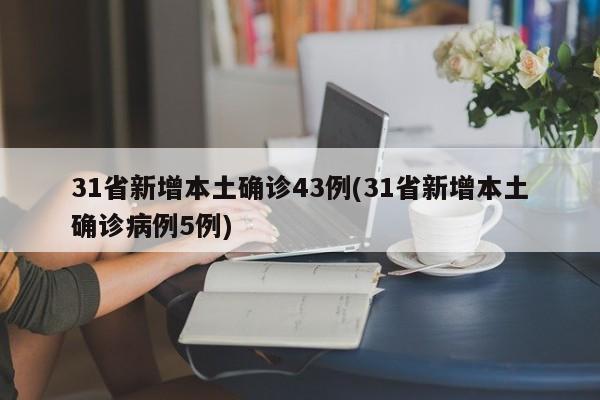 31省新增本土确诊43例(31省新增本土确诊病例5例)