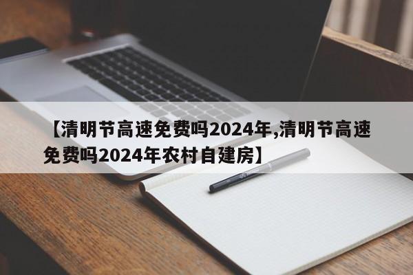【清明节高速免费吗2024年,清明节高速免费吗2024年农村自建房】