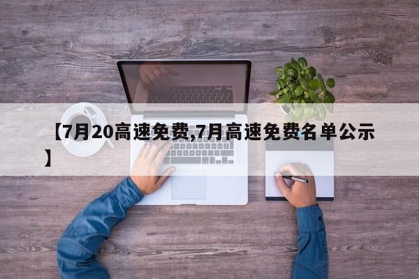 【7月20高速免费,7月高速免费名单公示】