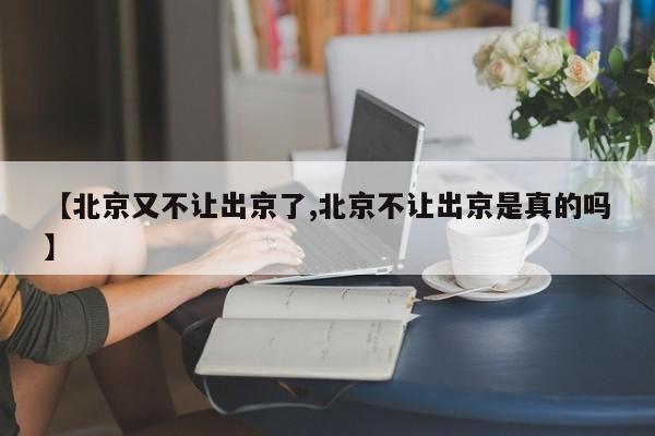 【北京又不让出京了,北京不让出京是真的吗】