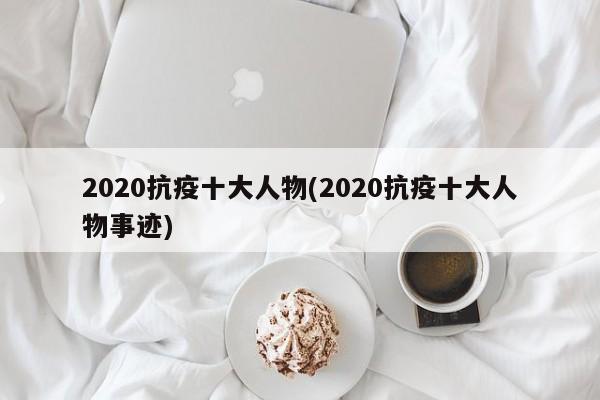 2020抗疫十大人物(2020抗疫十大人物事迹)