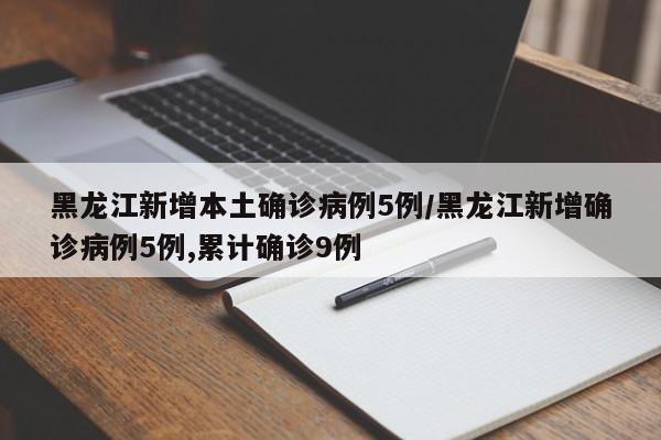 黑龙江新增本土确诊病例5例/黑龙江新增确诊病例5例,累计确诊9例