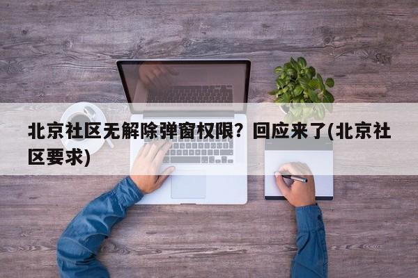 北京社区无解除弹窗权限？回应来了(北京社区要求)
