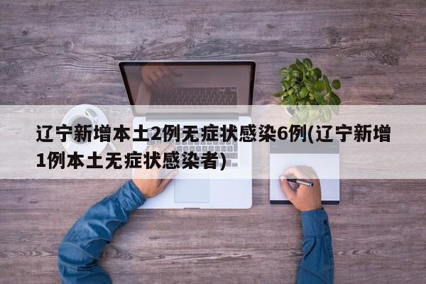 辽宁新增本土2例无症状感染6例(辽宁新增1例本土无症状感染者)