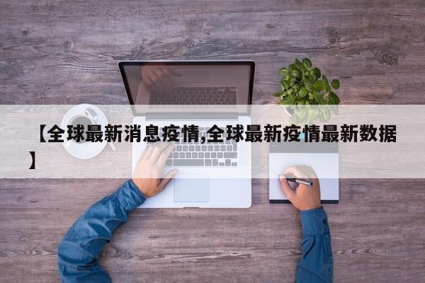 【全球最新消息疫情,全球最新疫情最新数据】