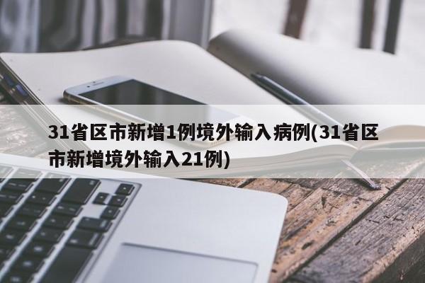31省区市新增1例境外输入病例(31省区市新增境外输入21例)