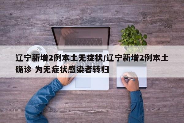 辽宁新增2例本土无症状/辽宁新增2例本土确诊 为无症状感染者转归