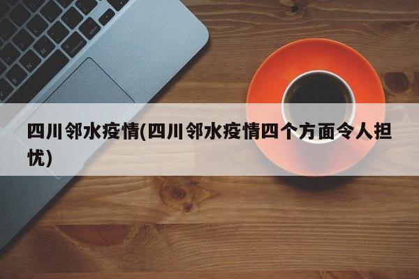 四川邻水疫情(四川邻水疫情四个方面令人担忧)