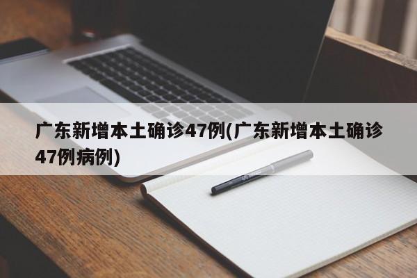 广东新增本土确诊47例(广东新增本土确诊47例病例)