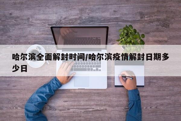 哈尔滨全面解封时间/哈尔滨疫情解封日期多少日