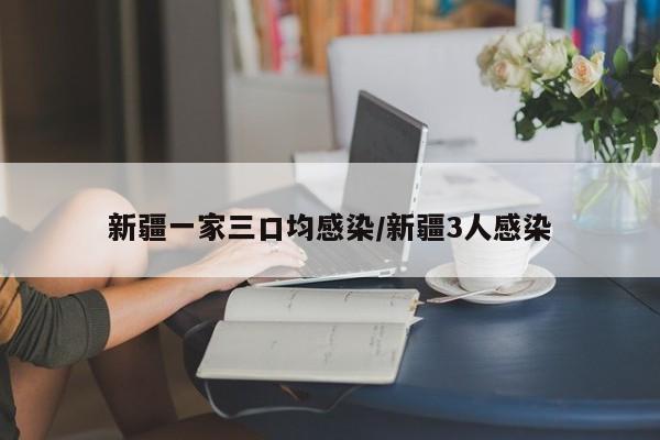 新疆一家三口均感染/新疆3人感染