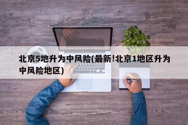 北京5地升为中风险(最新!北京1地区升为中风险地区)