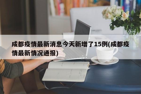 成都疫情最新消息今天新增了15例(成都疫情最新情况通报)