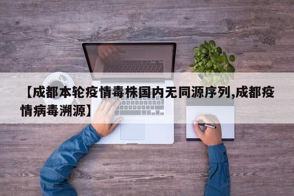 【成都本轮疫情毒株国内无同源序列,成都疫情病毒溯源】