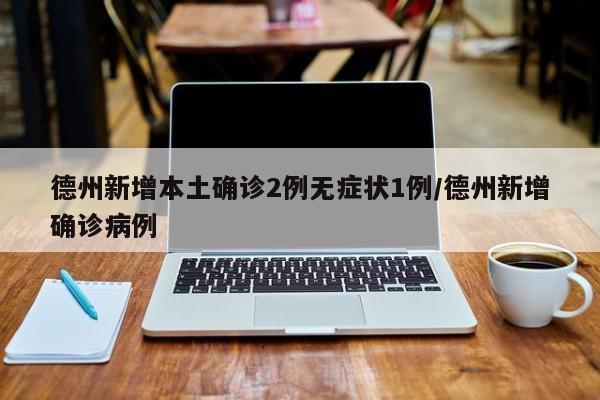 德州新增本土确诊2例无症状1例/德州新增确诊病例
